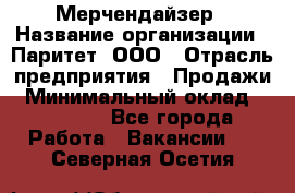 Мерчендайзер › Название организации ­ Паритет, ООО › Отрасль предприятия ­ Продажи › Минимальный оклад ­ 21 000 - Все города Работа » Вакансии   . Северная Осетия